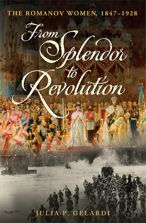 From Splendor to Revolution: The Romanov Women, 1847--1928 by Julia P. Gelardi