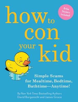 How to Con Your Kid: Simple Scams for Mealtime, Bedtime, Bathtime-Anytime! by David Borgenicht, James Grace