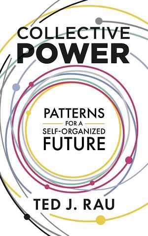 Collective Power: Patterns for a Self-Organized Future by Ted J Rau