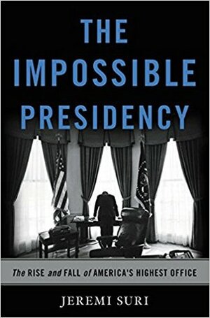 The Impossible Presidency: The Rise and Fall of America's Highest Office by Jeremi Suri