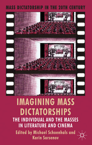 Imagining Mass Dictatorships: The Individual and the Masses in Literature and Cinema by Karin Sarsenov, Michael Schoenhals