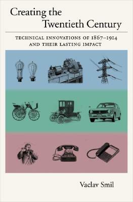 Creating the Twentieth Century: Technical Innovations of 1867-1914 and Their Lasting Impact by Vaclav Smil