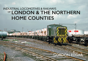 Industrial Locomotives & Railways of London & the Northern Home Counties by Gordon Edgar