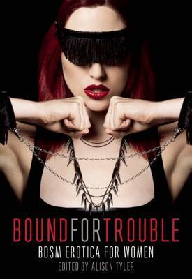 Bound for Trouble: BDSM Erotica For Women by Tilly Hunter, Teresa Noelle Roberts, Kiki DeLovely, Amy Dillon, Laila Blake, Giselle Renarde, Saskia Walker, Rachel Kramer Bussel, Alison Tyler, D.L. King, Beatrix Ellroy, Annabeth Leong, Andrea Dale, Sommer Marsden, Kristy Lin Billuni, Kathleen Tudor, Graydancer, Benjamin Eliot, Sophia Valenti, Vida Bailey, Tamsin Flowers, K. Lynn, Heidi Champa