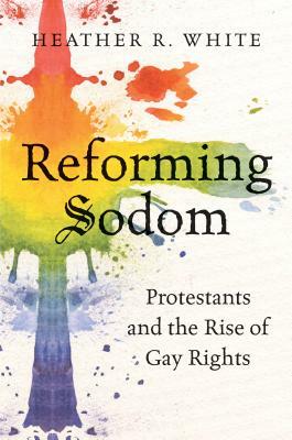 Reforming Sodom: Protestants and the Rise of Gay Rights by Heather R. White