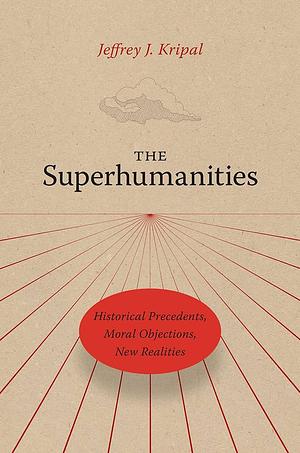 The Superhumanities: Historical Precedents, Moral Objections, New Realities by Jeffrey J. Kripal