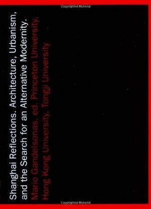 Shanghai Reflections: Architecture, Urbanism, and the Search for an Alternative Modernity by Mario Gandelsonas
