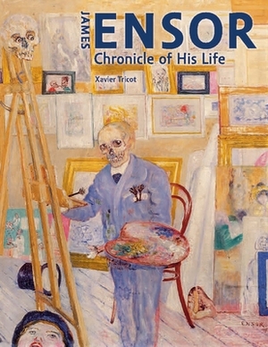 James Ensor: Chronicle of His Life, 1860-1949 by Xavier Tricot