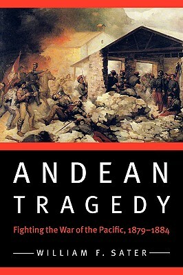 Andean Tragedy: Fighting the War of the Pacific, 1879-1884 by William F. Sater