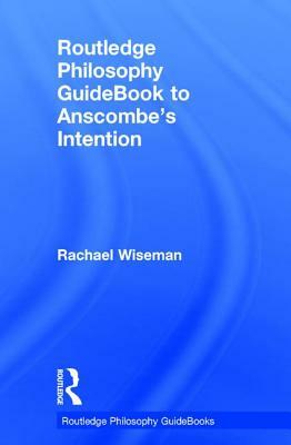 Routledge Philosophy Guidebook to Anscombe's Intention by Rachael Wiseman