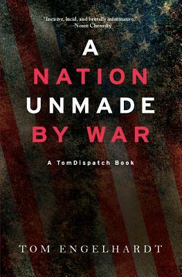 A Nation Unmade by War by Tom Engelhardt