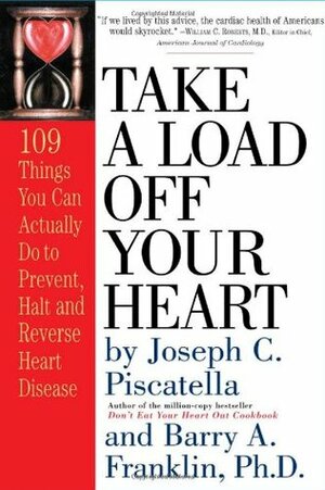 Take a Load Off Your Heart: 109 Things You Can Actually Do to Prevent, Halt and Reverse Heart Disease by Barry A. Franklin, Joseph C. Piscatella