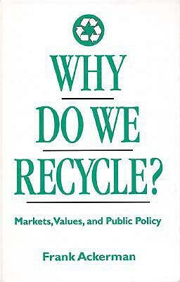 Why Do We Recycle?: Markets, Values, and Public Policy by Frank Ackerman