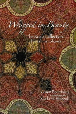 Wrapped in Beauty, Volume 93: The Koelz Collection of Kashmiri Shawls by Kathleen D. Morrison, Grace Beardsley, Carla M. Sinopoli