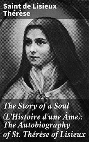 The Story of a Soul (L'Histoire d'une Âme): The Autobiography of St. Thérèse of Lisieux: With Additional Writings and Sayings of St. Thérèse by Thérèse de Lisieux