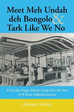 Meet Meh Undah Deh Bongolo &amp; Tark Like We No: A Case for Virgin Islands Creole Den An' Now &amp; A Socio-Cultural Lexicon by Clement White