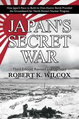 Japan's Secret War: How Japan's Race to Build Its Own Atomic Bomb Provided the Groundwork for North Korea's Nuclear Program Third Edition: by Robert K. Wilcox