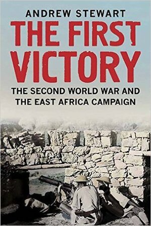 The First Victory: The Second World War and the East Africa Campaign by Andrew Stewart