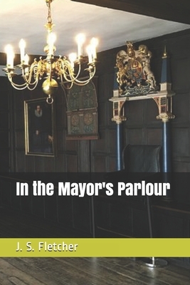 In the Mayor's Parlour by J. S. Fletcher