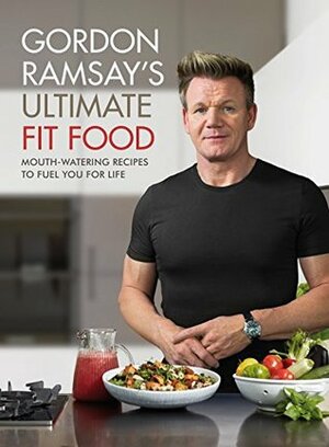 Gordon Ramsay Ultimate Fit Food: Mouth-watering recipes to fuel you for life by Gordon Ramsay