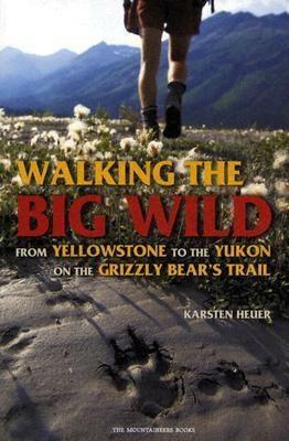 Walking the Big Wild: From Yellowstone to the Yukon on the Grizzle Bears' Trail by Karsten Heuer