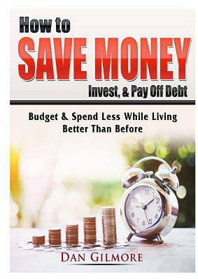 How to Save Money, Invest, & Pay Off Debt: Budget & Spend Less While Living Better Than Before by Dan Gilmore