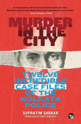 Murder in the City: Twelve Incredible Case Files of the Kolkata Police by Supratim Sarkar