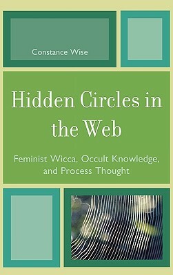 Hidden Circles in the Web: Feminist Wicca, Occult Knowledge, and Process Thought by Constance Wise