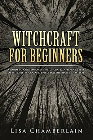 Witchcraft for Beginners: A Guide to Contemporary Witchcraft, Different Types of Witches, Wicca, and Spells for the Beginner Witch by Lisa Chamberlain