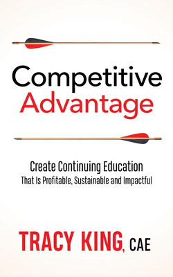 Competitive Advantage: Create Continuing Education That Is Profitable, Sustainable, and Impactful by Tracy King