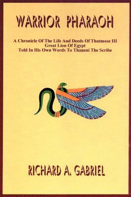 Warrior Pharaoh: A Chronicle of the Life and Deeds of Thutmose III, Great Lion of Egypt, Told in His Own Words to Thaneni the Scribe by Richard A. Gabriel