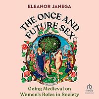 The Once and Future Sex: Going Medieval on Women's Roles in Society by Eleanor Janega