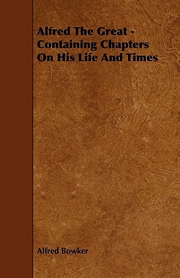 Alfred the Great - Containing Chapters on His Life and Times by Alfred Bowker