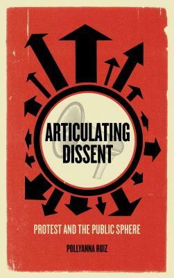 Articulating Dissent: Protest and the Public Sphere by Pollyanna Ruiz