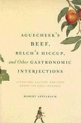 Aguecheek's Beef, Belch's Hiccup, and Other Gastronomic Interjections: Literature, Culture, and Food Among the Early Moderns by Robert Appelbaum