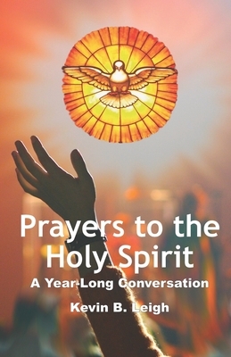 Prayers To The Holy Spirit: A Year-Long Conversation by Kevin B. Leigh