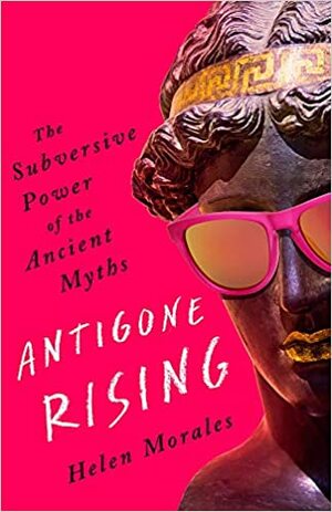 Antigone Rising: The Subversive Power of the Ancient Myths by Helen Morales