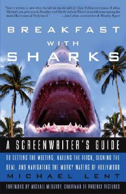 Breakfast with Sharks: A Screenwriter's Guide to Getting the Meeting, Nailing the Pitch, Signing the Deal, and Navigating the Murky Waters of by Michael Lent