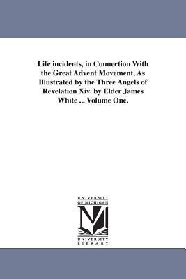 Life incidents, in Connection With the Great Advent Movement, As Illustrated by the Three Angels of Revelation Xiv. by Elder James White ... Volume On by James White