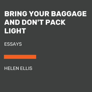 Bring Your Baggage and Don't Pack Light: Essays by Helen Ellis