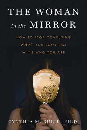 The Woman in the Mirror: How to Stop Confusing What You Look Like with Who You Are by Cynthia M. Bulik