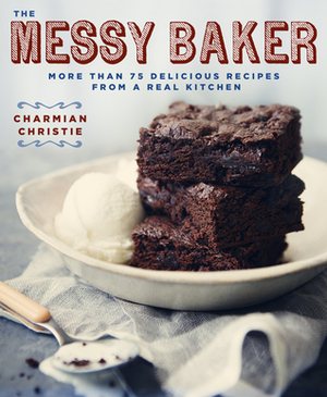 The Messy Baker: More Than 75 Delicious Recipes from a Real Kitchen by Charmian Christie
