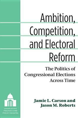 Ambition, Competition, and Electoral Reform: The Politics of Congressional Elections Across Time by Jason Matthew Roberts, Jamie L. Carson