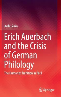 Erich Auerbach and the Crisis of German Philology: The Humanist Tradition in Peril by Avihu Zakai