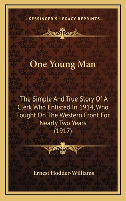 One Young Man: The Simple And True Story Of A Clerk Who Enlisted In 1914, Who Fought On The Western Front For Nearly Two Years (1917) by Ernest Hodder-Williams