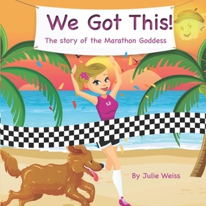 We Got This: The story of the Marathon Goddess by Julie Weiss
