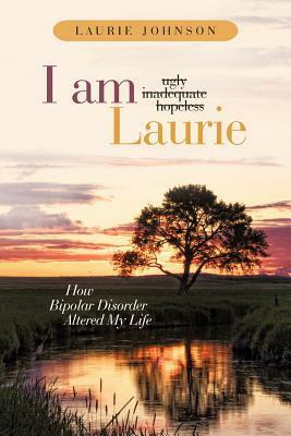 I Am Laurie: How Bipolar Disorder Altered My Life by Laurie Johnson