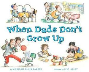 When Dads Don't Grow Up by Marjorie Blain Parker, R.W. Alley