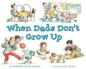 When Dads Don't Grow Up by Marjorie Blain Parker, R. W. Alley