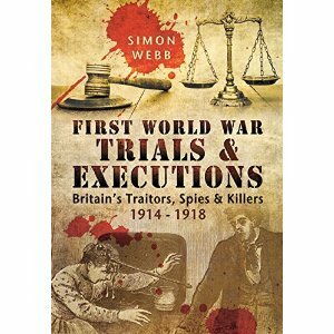 First World War Trials and Executions: Britain's Traitors, Spies and Killers 1914 - 1918 by Simon Webb